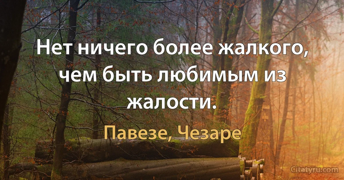 Нет ничего более жалкого, чем быть любимым из жалости. (Павезе, Чезаре)