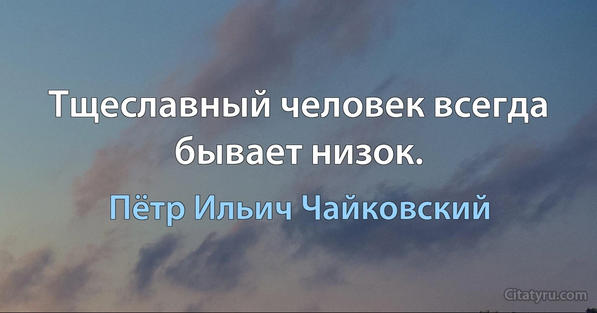 Тщеславный человек всегда бывает низок. (Пётр Ильич Чайковский)