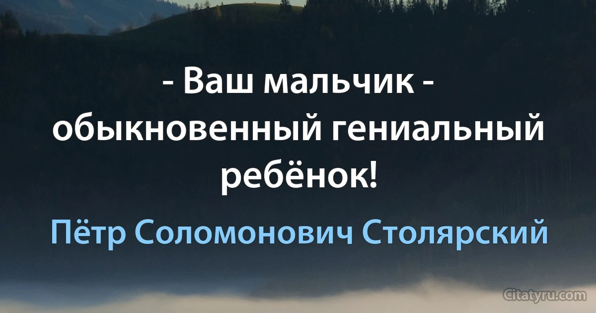 - Ваш мальчик - обыкновенный гениальный ребёнок! (Пётр Соломонович Столярский)