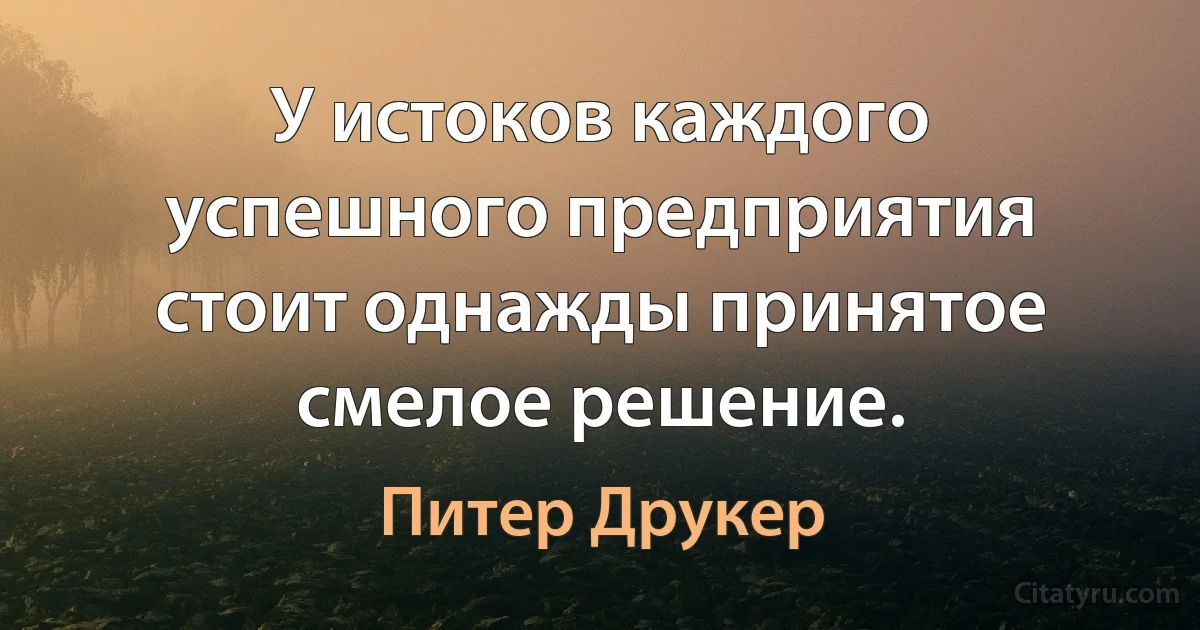 У истоков каждого успешного предприятия стоит однажды принятое смелое решение. (Питер Друкер)