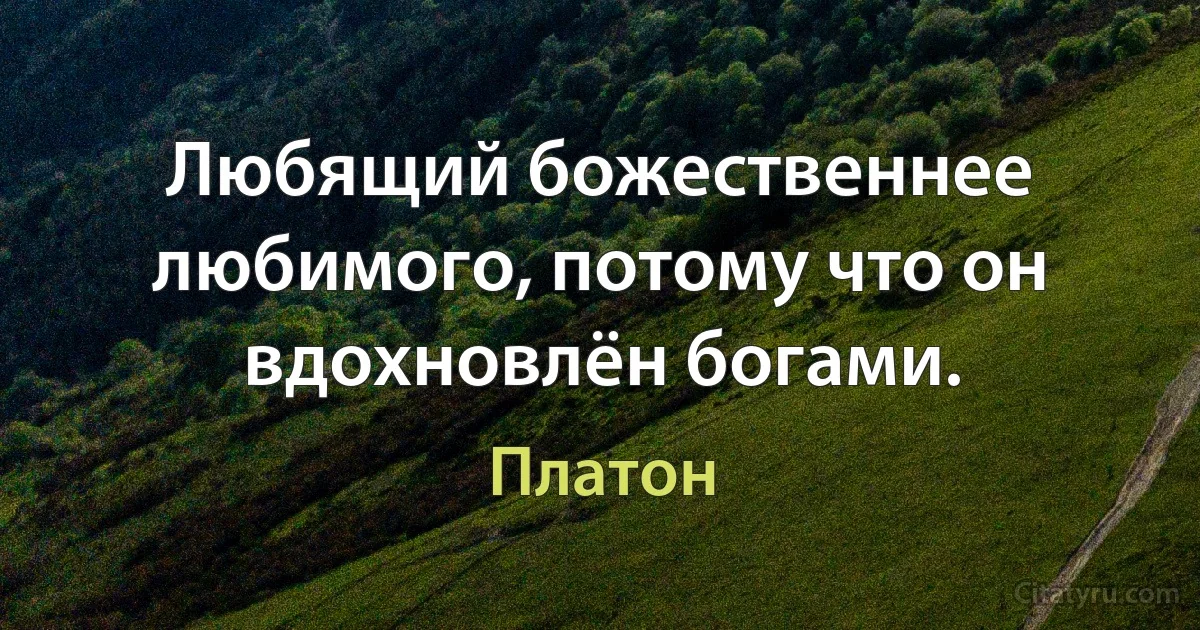 Любящий божественнее любимого, потому что он вдохновлён богами. (Платон)