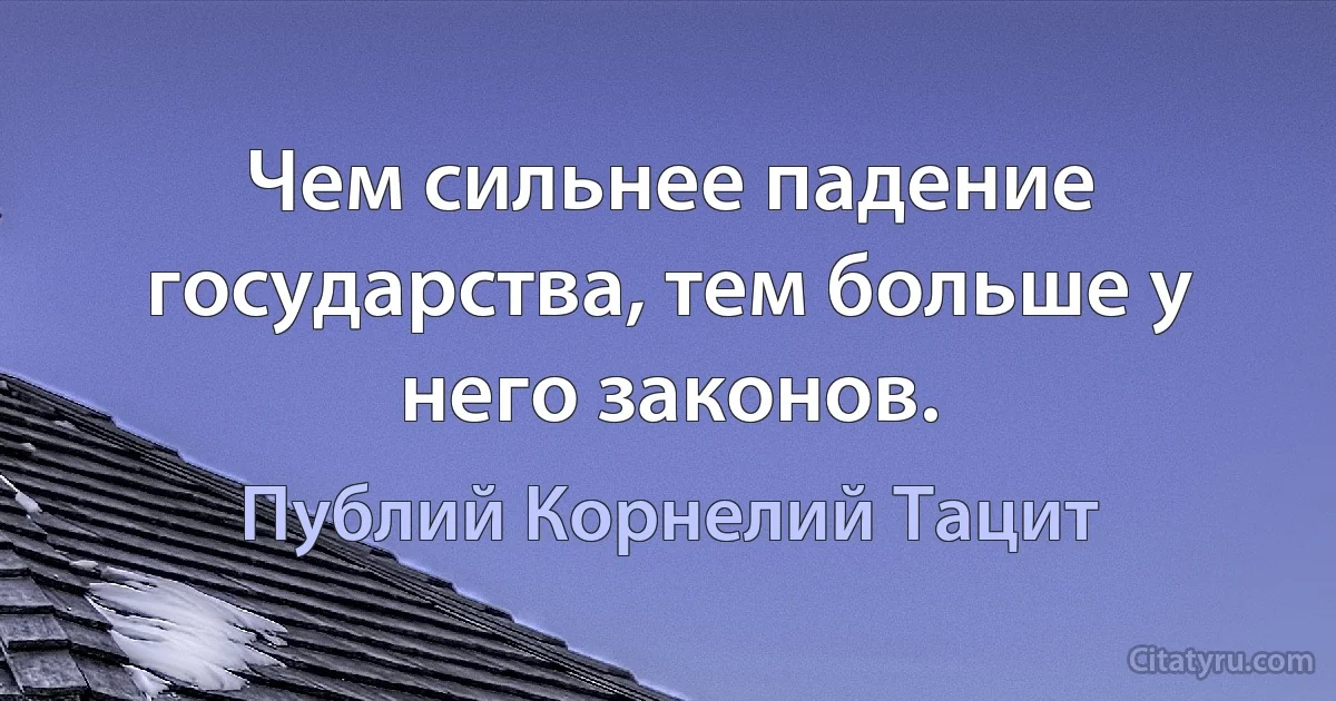 Чем сильнее падение государства, тем больше у него законов. (Публий Корнелий Тацит)