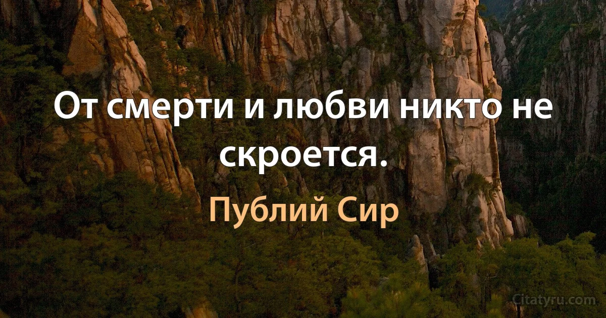 От смерти и любви никто не скроется. (Публий Сир)