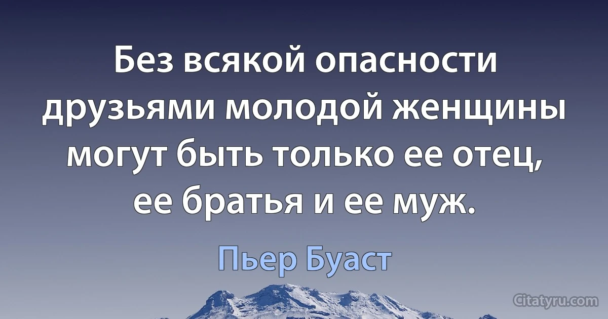 Без всякой опасности друзьями молодой женщины могут быть только ее отец, ее братья и ее муж. (Пьер Буаст)