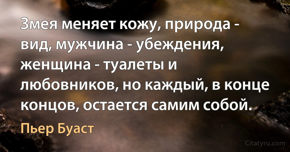 Змея меняет кожу, природа - вид, мужчина - убеждения, женщина - туалеты и любовников, но каждый, в конце концов, остается самим собой. (Пьер Буаст)