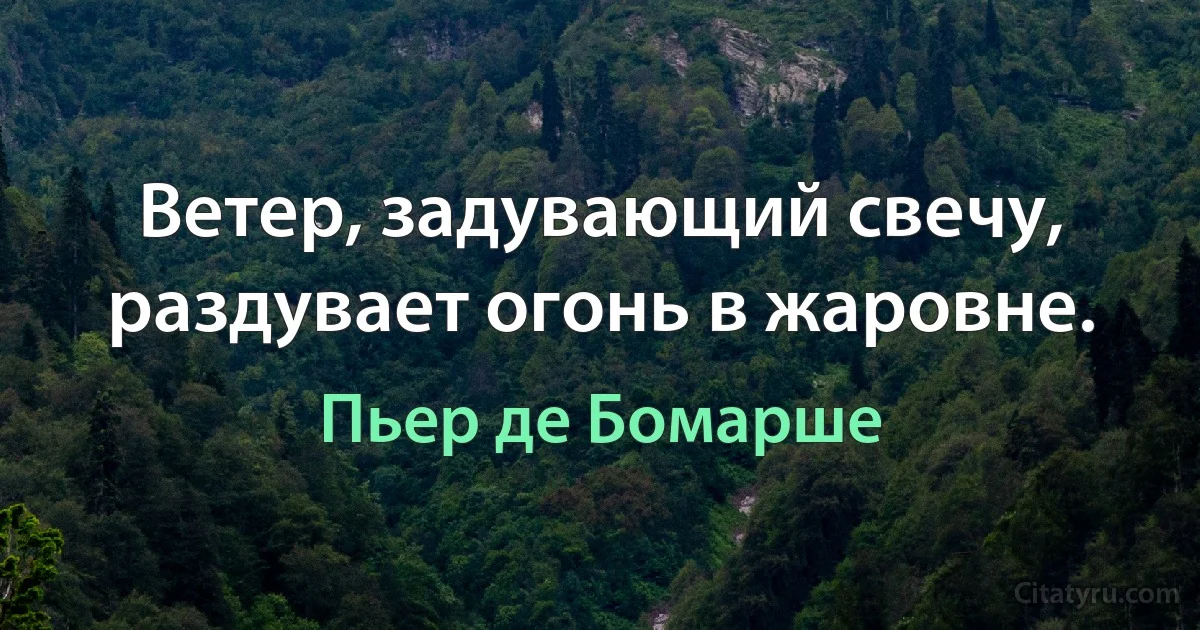 Ветер, задувающий свечу, раздувает огонь в жаровне. (Пьер де Бомарше)