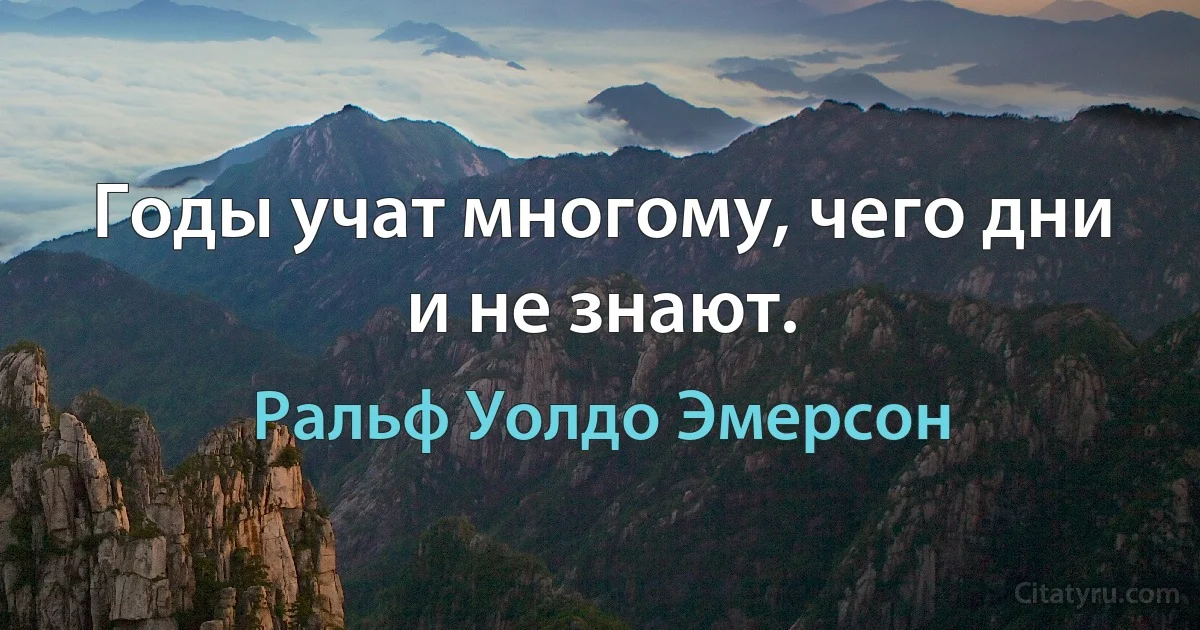 Годы учат многому, чего дни и не знают. (Ральф Уолдо Эмерсон)