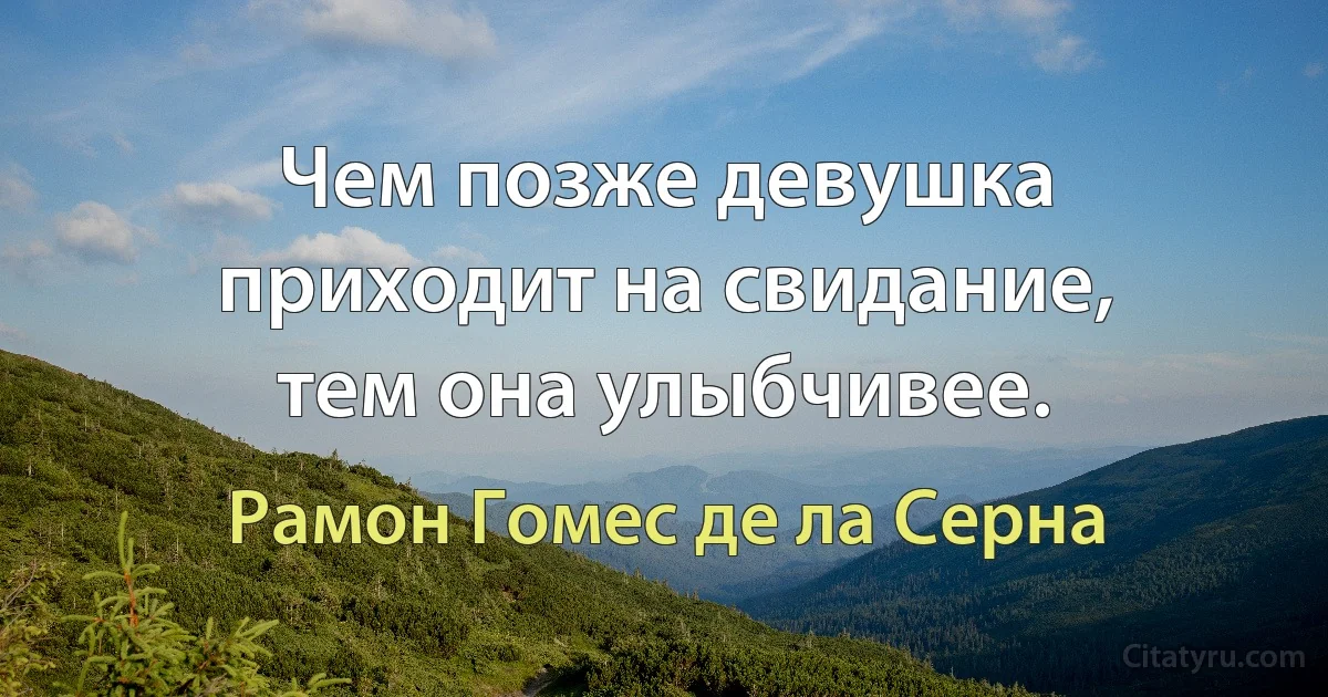 Чем позже девушка приходит на свидание, тем она улыбчивее. (Рамон Гомес де ла Серна)