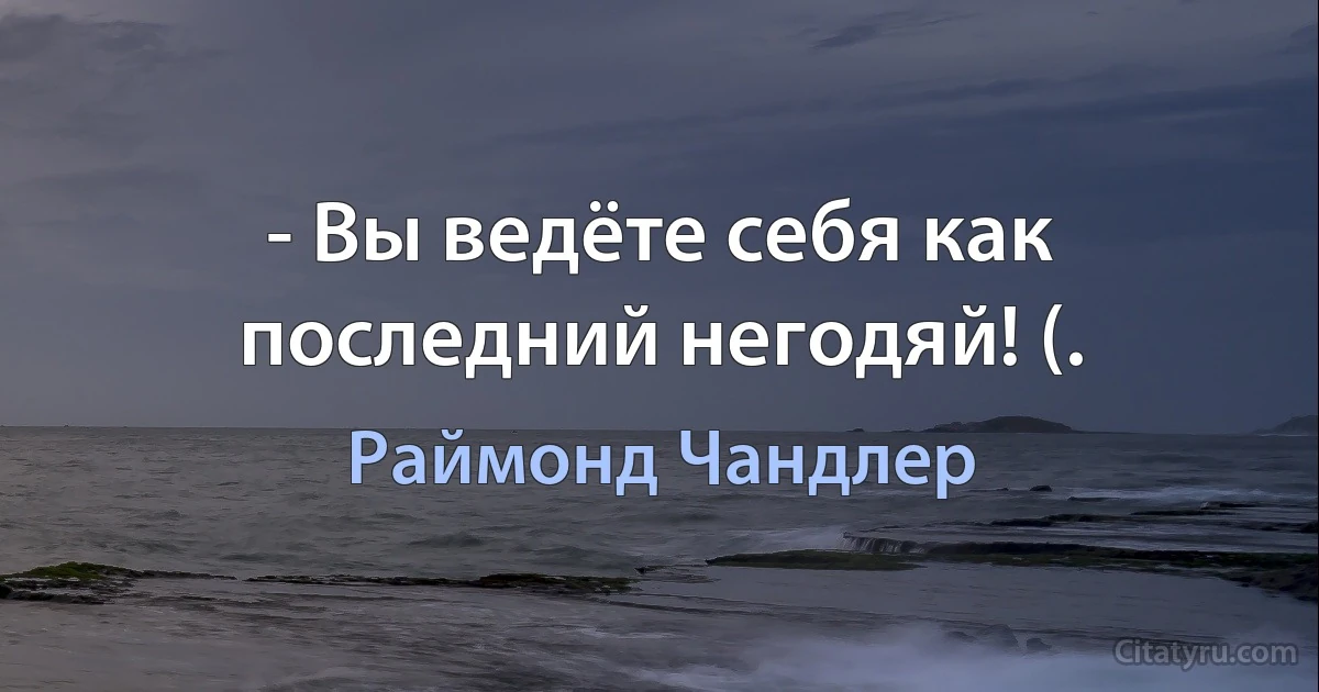 - Вы ведёте себя как последний негодяй! (. (Раймонд Чандлер)