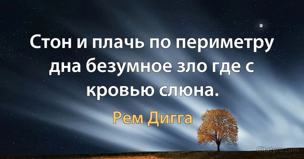 Стон и плачь по периметру дна безумное зло где с кровью слюна. (Рем Дигга)