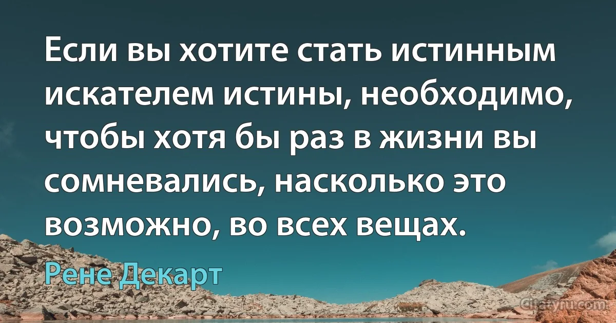 Если вы хотите стать истинным искателем истины, необходимо, чтобы хотя бы раз в жизни вы сомневались, насколько это возможно, во всех вещах. (Рене Декарт)