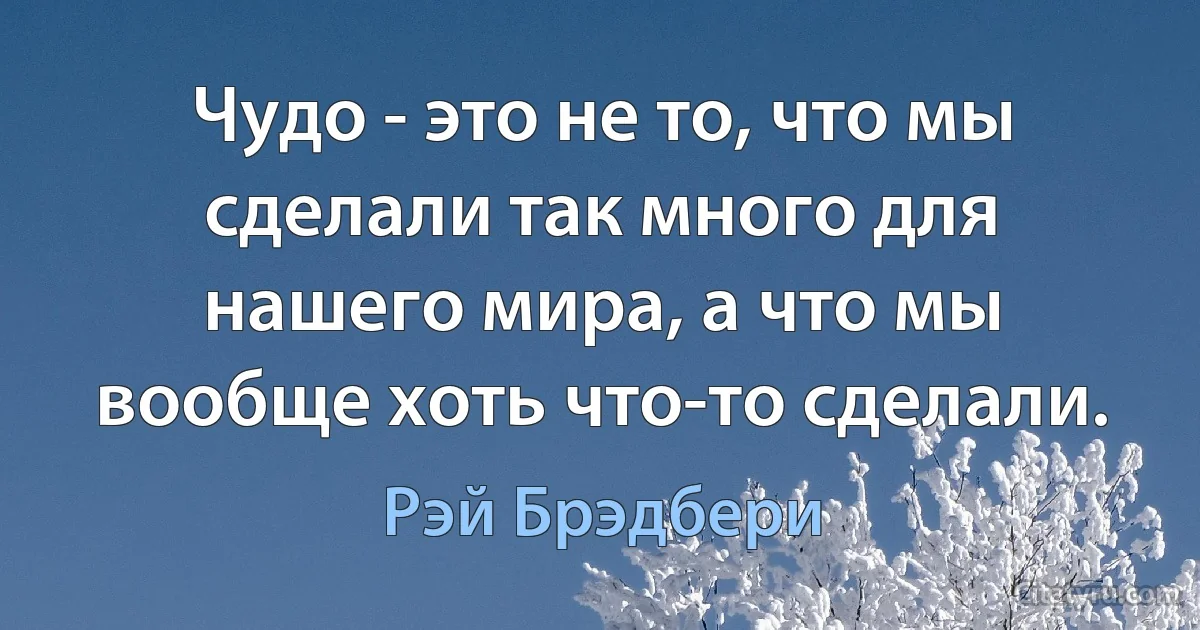 Чудо - это не то, что мы сделали так много для нашего мира, а что мы вообще хоть что-то сделали. (Рэй Брэдбери)