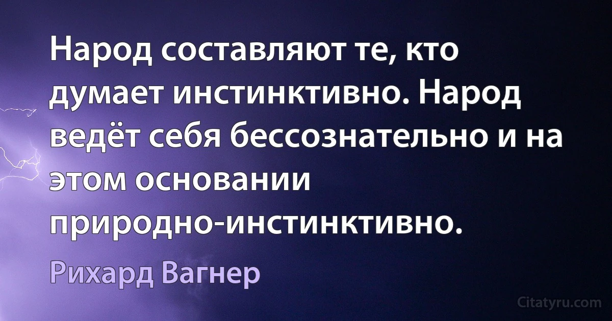 Народ составляют те, кто думает инстинктивно. Народ ведёт себя бессознательно и на этом основании природно-инстинктивно. (Рихард Вагнер)