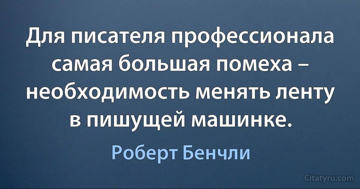 Для писателя профессионала самая большая помеха – необходимость менять ленту в пишущей машинке. (Роберт Бенчли)