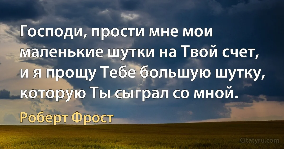 Господи, прости мне мои маленькие шутки на Твой счет, и я прощу Тебе большую шутку, которую Ты сыграл со мной. (Роберт Фрост)