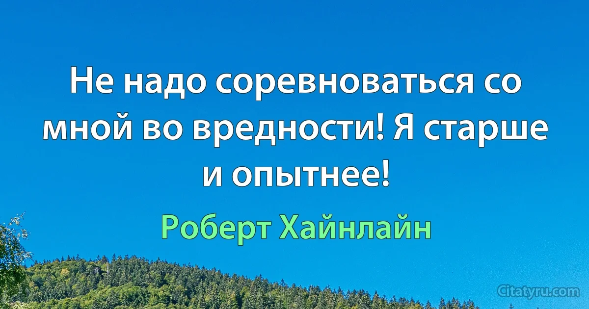 Не надо соревноваться со мной во вредности! Я старше и опытнее! (Роберт Хайнлайн)