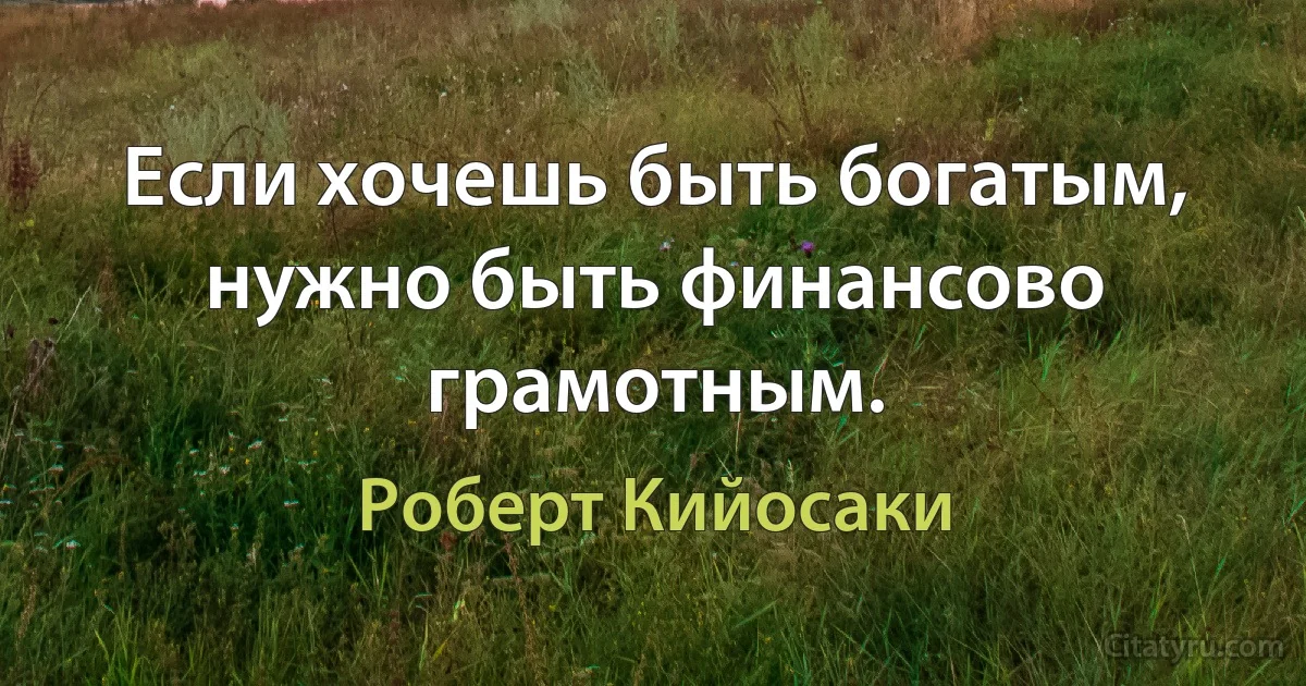 Если хочешь быть богатым, нужно быть финансово грамотным. (Роберт Кийосаки)