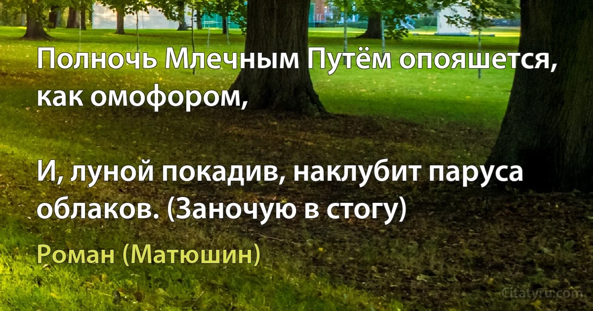 Полночь Млечным Путём опояшется, как омофором,

И, луной покадив, наклубит паруса облаков. (Заночую в стогу) (Роман (Матюшин))