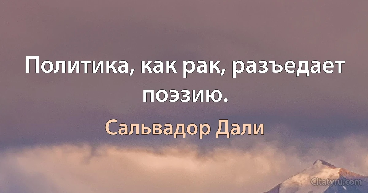 Политика, как рак, разъедает поэзию. (Сальвадор Дали)