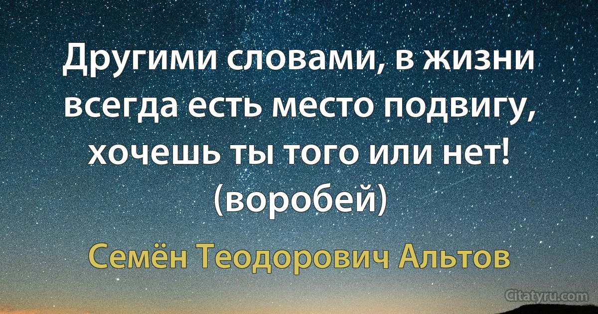 Другими словами, в жизни всегда есть место подвигу, хочешь ты того или нет! (воробей) (Семён Теодорович Альтов)