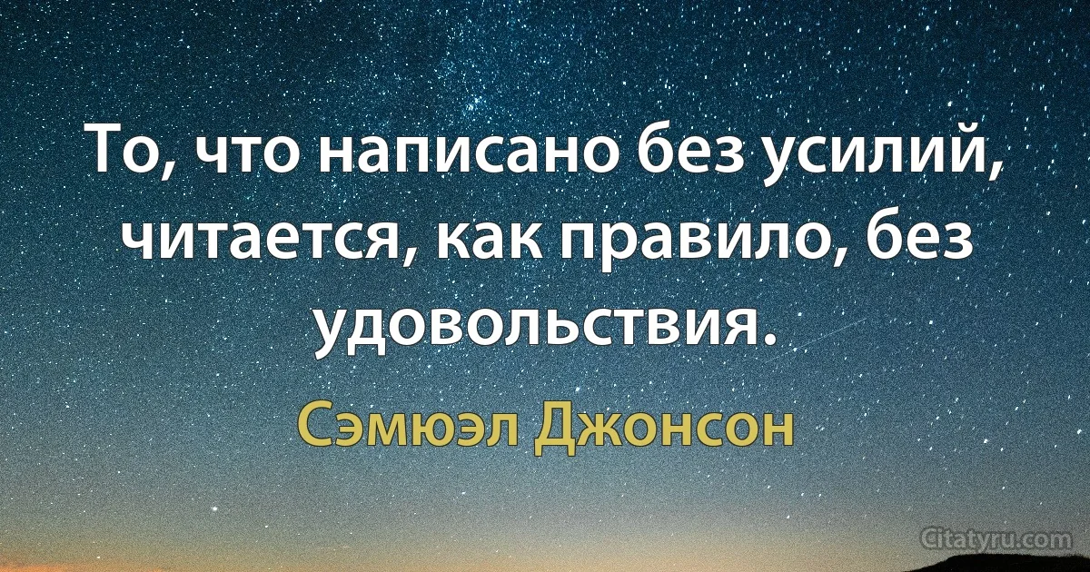 То, что написано без усилий, читается, как правило, без удовольствия. (Сэмюэл Джонсон)