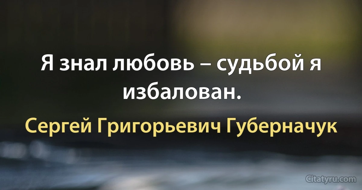 Я знал любовь – судьбой я избалован. (Сергей Григорьевич Губерначук)