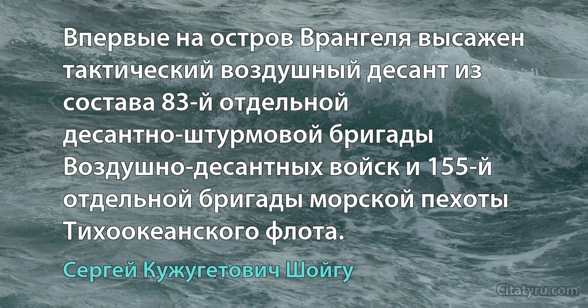 Впервые на остров Врангеля высажен тактический воздушный десант из состава 83-й отдельной десантно-штурмовой бригады Воздушно-десантных войск и 155-й отдельной бригады морской пехоты Тихоокеанского флота. (Сергей Кужугетович Шойгу)