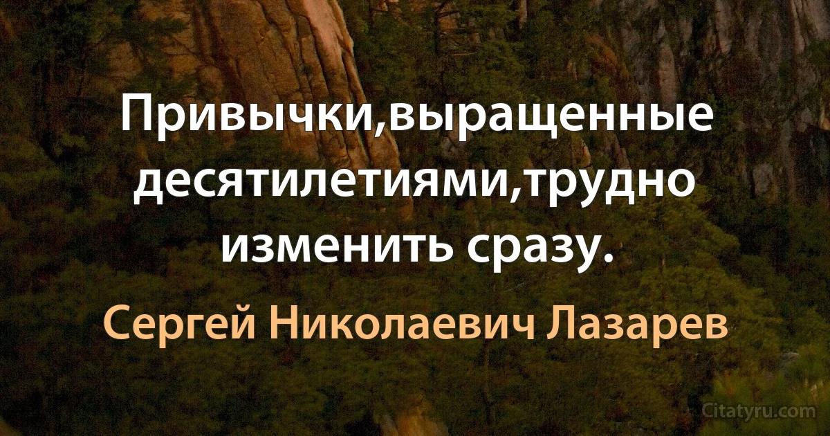 Привычки,выращенные десятилетиями,трудно изменить сразу. (Сергей Николаевич Лазарев)