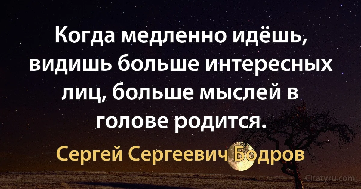 Когда медленно идёшь, видишь больше интересных лиц, больше мыслей в голове родится. (Сергей Сергеевич Бодров)