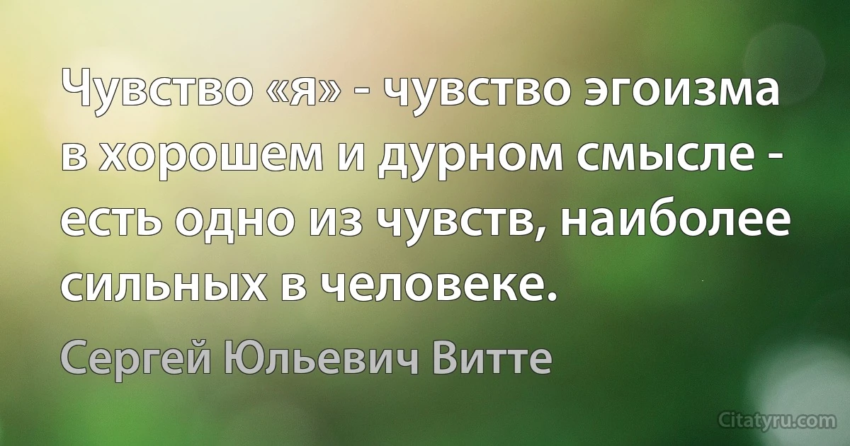 Чувство «я» - чувство эгоизма в хорошем и дурном смысле - есть одно из чувств, наиболее сильных в человеке. (Сергей Юльевич Витте)