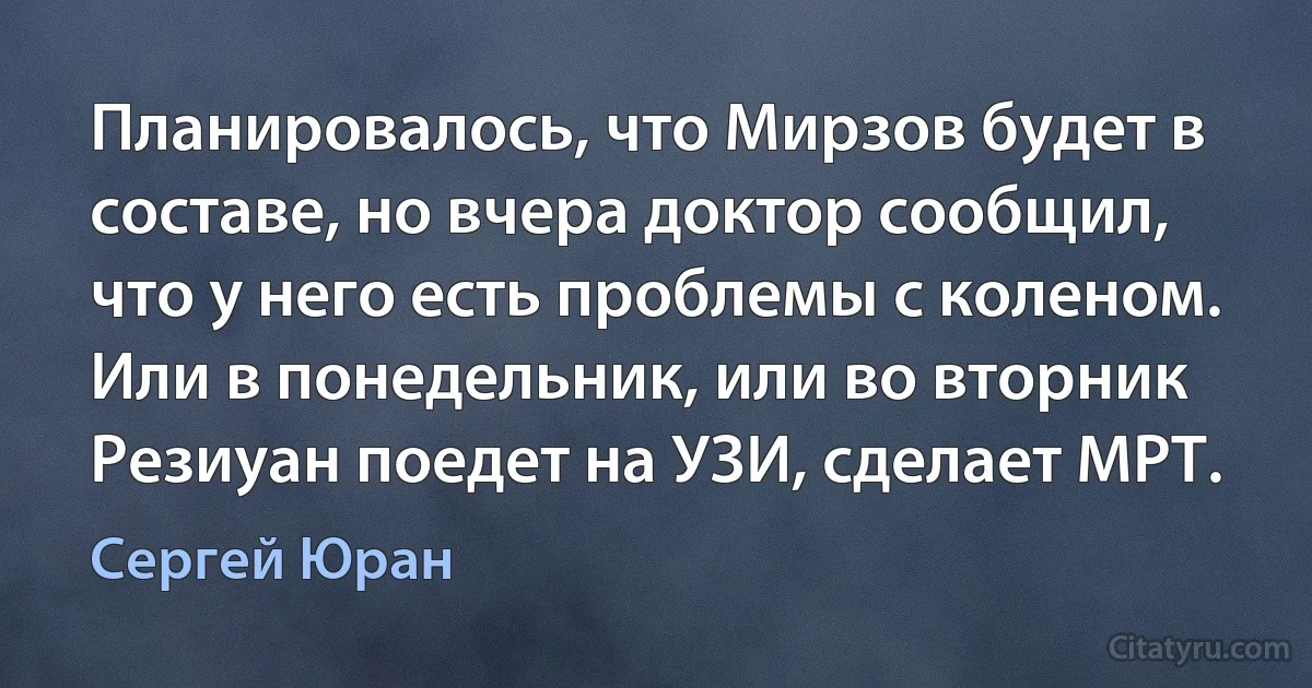 Планировалось, что Мирзов будет в составе, но вчера доктор сообщил, что у него есть проблемы с коленом. Или в понедельник, или во вторник Резиуан поедет на УЗИ, сделает МРТ. (Сергей Юран)