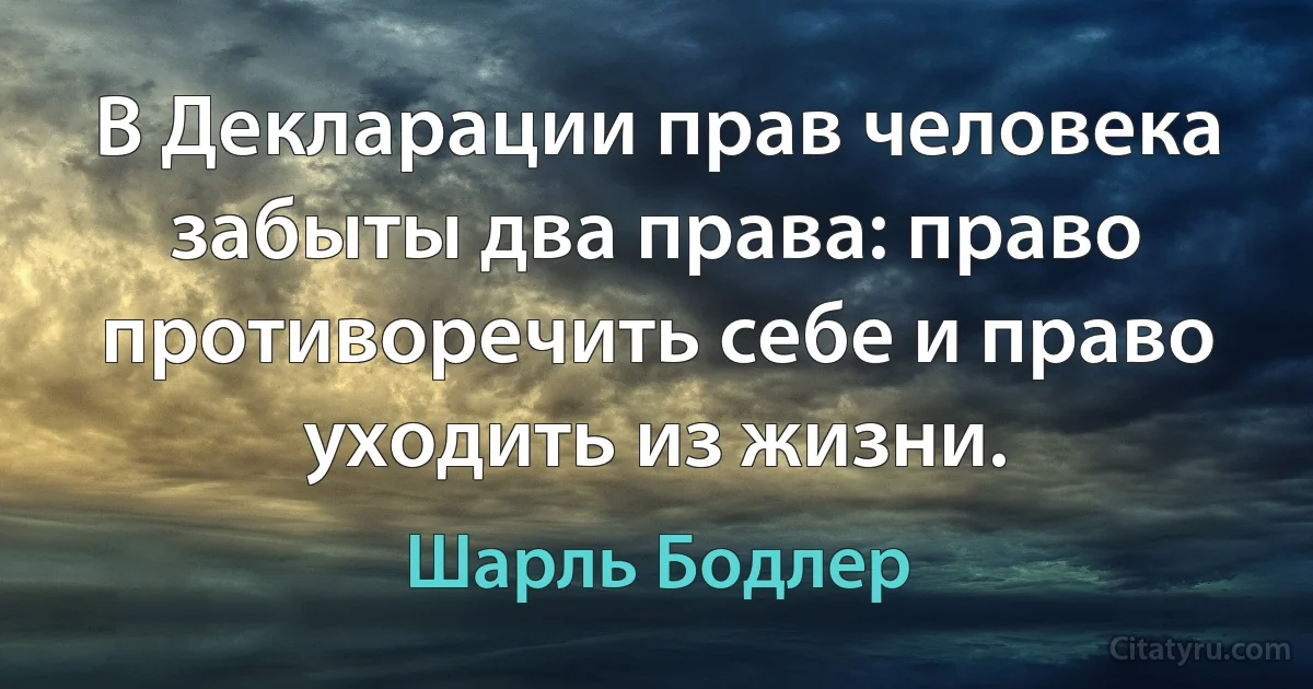 В Декларации прав человека забыты два права: право противоречить себе и право уходить из жизни. (Шарль Бодлер)