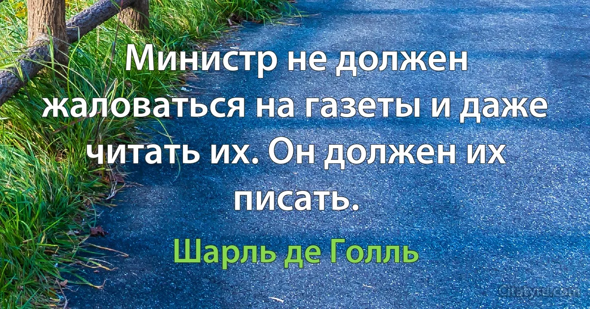 Министр не должен жаловаться на газеты и даже читать их. Он должен их писать. (Шарль де Голль)