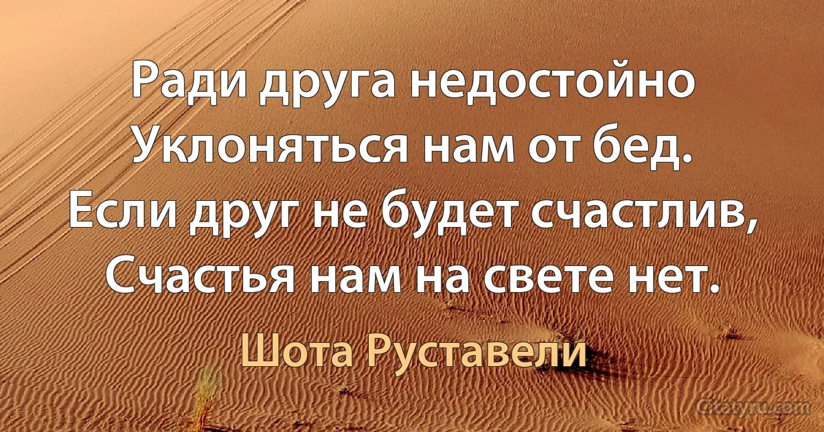 Ради друга недостойно
Уклоняться нам от бед.
Если друг не будет счастлив,
Счастья нам на свете нет. (Шота Руставели)