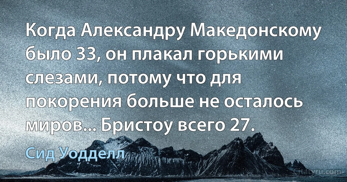 Когда Александру Македонскому было 33, он плакал горькими слезами, потому что для покорения больше не осталось миров... Бристоу всего 27. (Сид Уодделл)