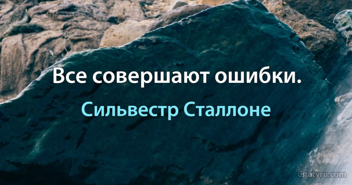 Все совершают ошибки. (Сильвестр Сталлоне)