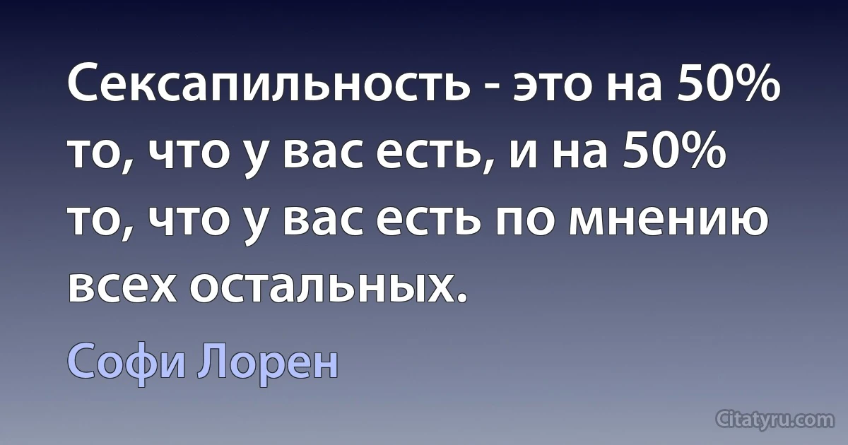 Сексапильность - это на 50% то, что у вас есть, и на 50% то, что у вас есть по мнению всех остальных. (Софи Лорен)