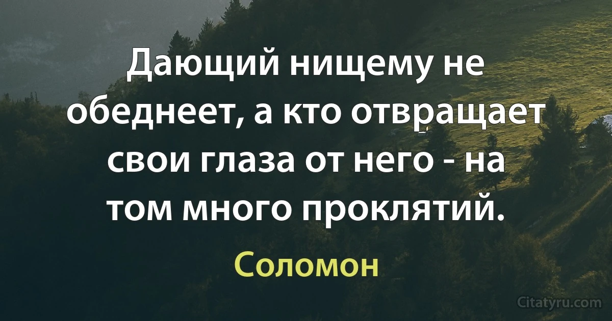 Дающий нищему не обеднеет, а кто отвращает свои глаза от него - на том много проклятий. (Соломон)