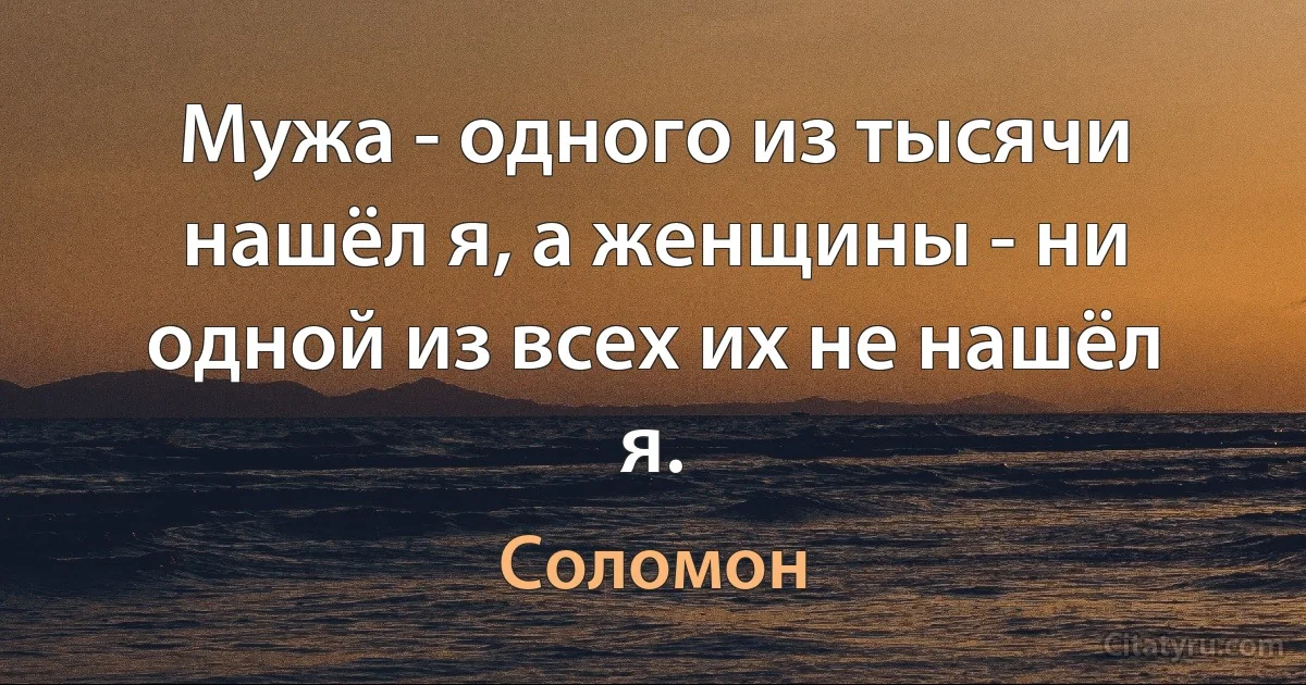 Мужа - одного из тысячи нашёл я, а женщины - ни одной из всех их не нашёл я. (Соломон)