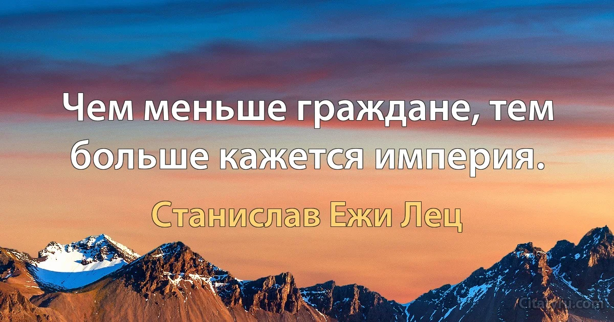 Чем меньше граждане, тем больше кажется империя. (Станислав Ежи Лец)