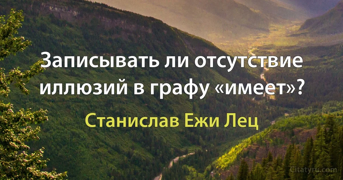 Записывать ли отсутствие иллюзий в графу «имеет»? (Станислав Ежи Лец)