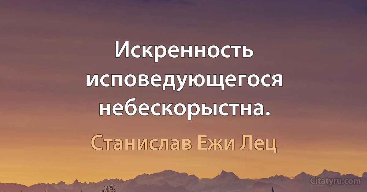 Искренность исповедующегося небескорыстна. (Станислав Ежи Лец)