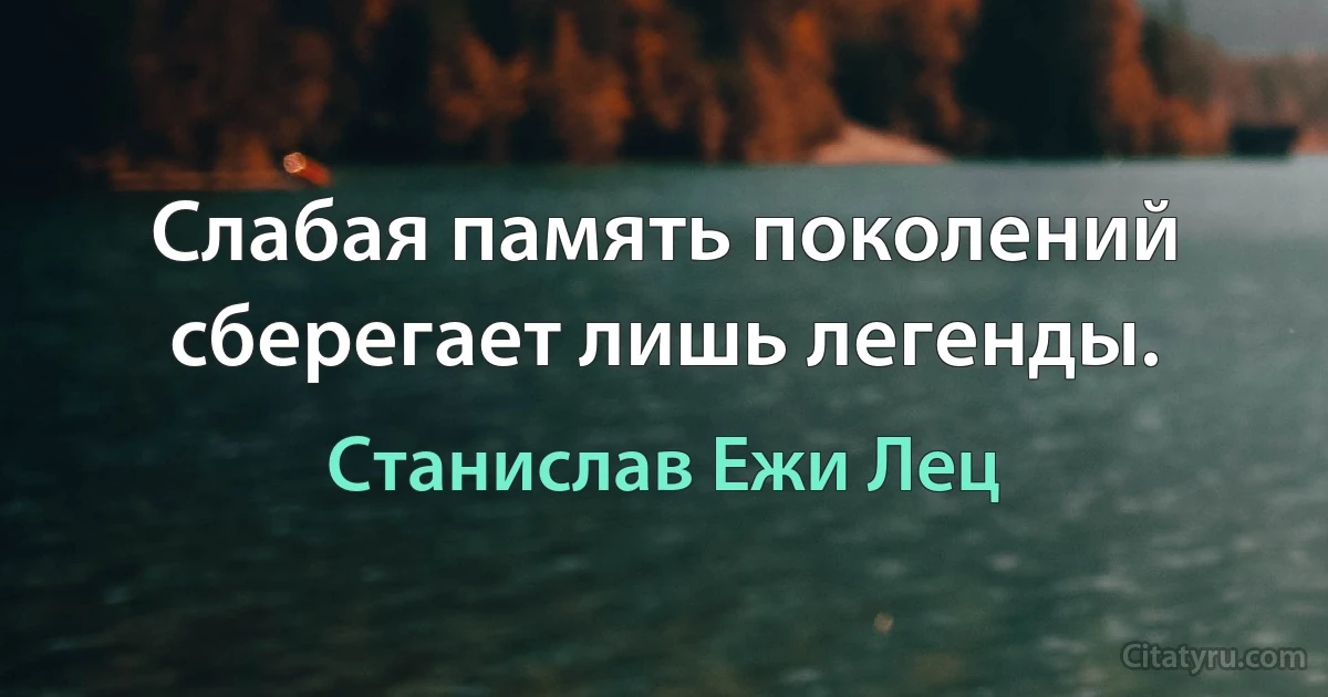 Слабая память поколений сберегает лишь легенды. (Станислав Ежи Лец)