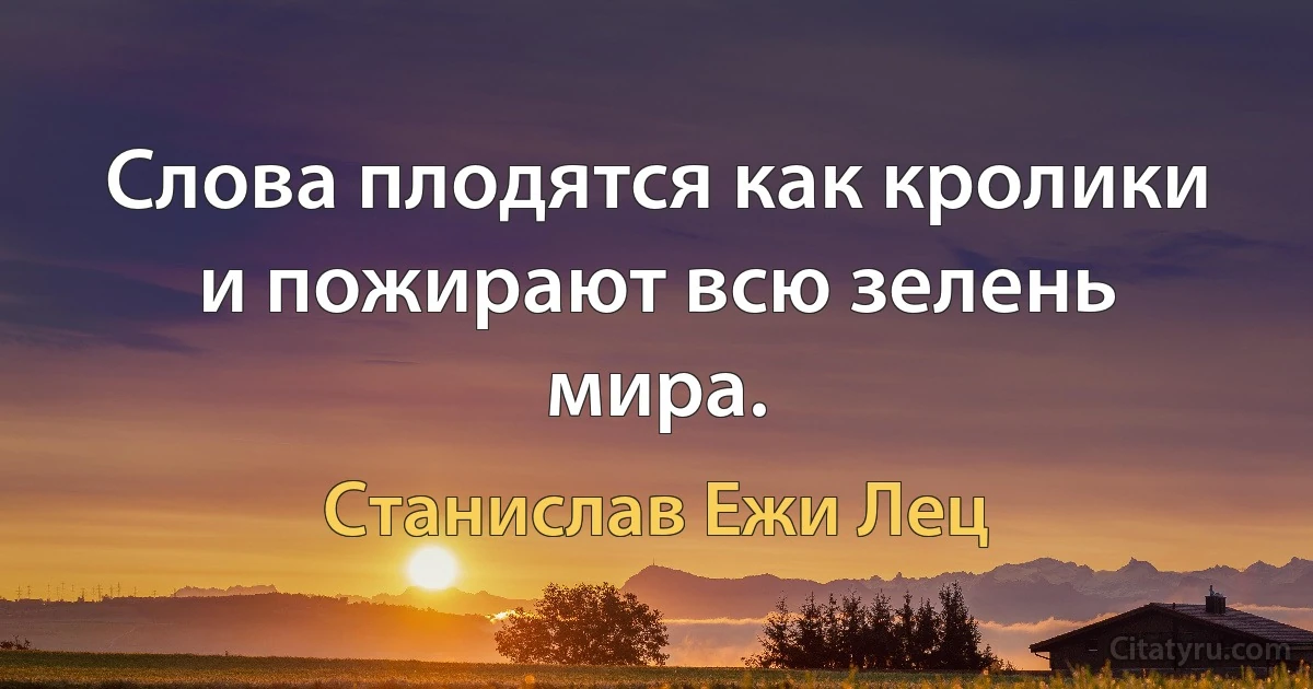 Слова плодятся как кролики и пожирают всю зелень мира. (Станислав Ежи Лец)