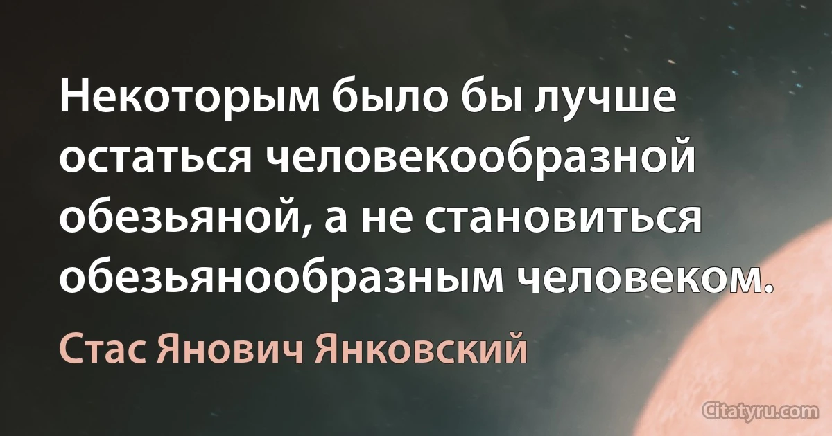 Некоторым было бы лучше остаться человекообразной обезьяной, а не становиться обезьянообразным человеком. (Стас Янович Янковский)