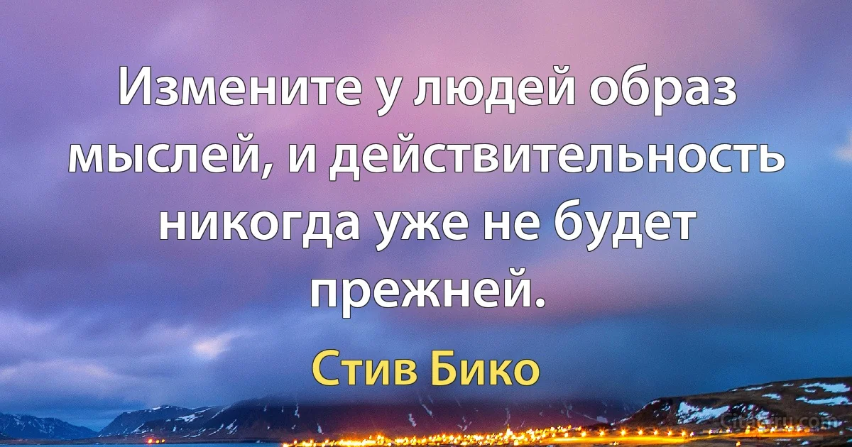 Измените у людей образ мыслей, и действительность никогда уже не будет прежней. (Стив Бико)