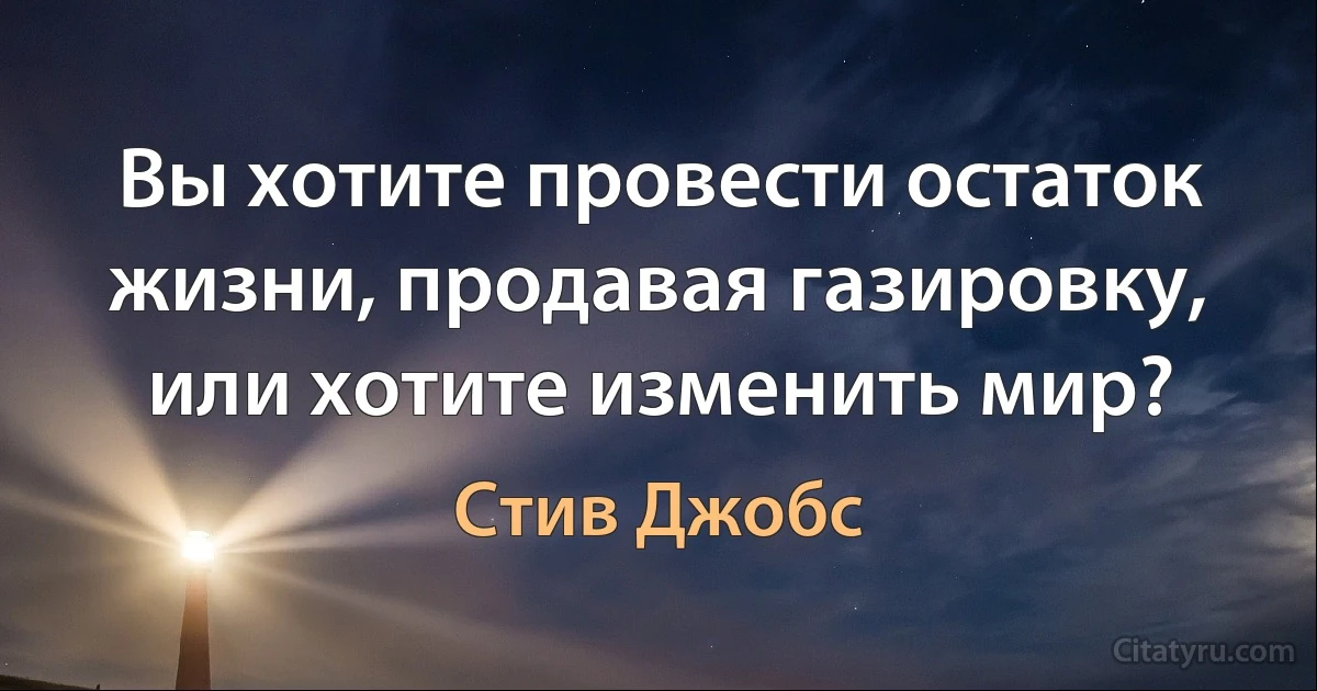 Вы хотите провести остаток жизни, продавая газировку, или хотите изменить мир? (Стив Джобс)