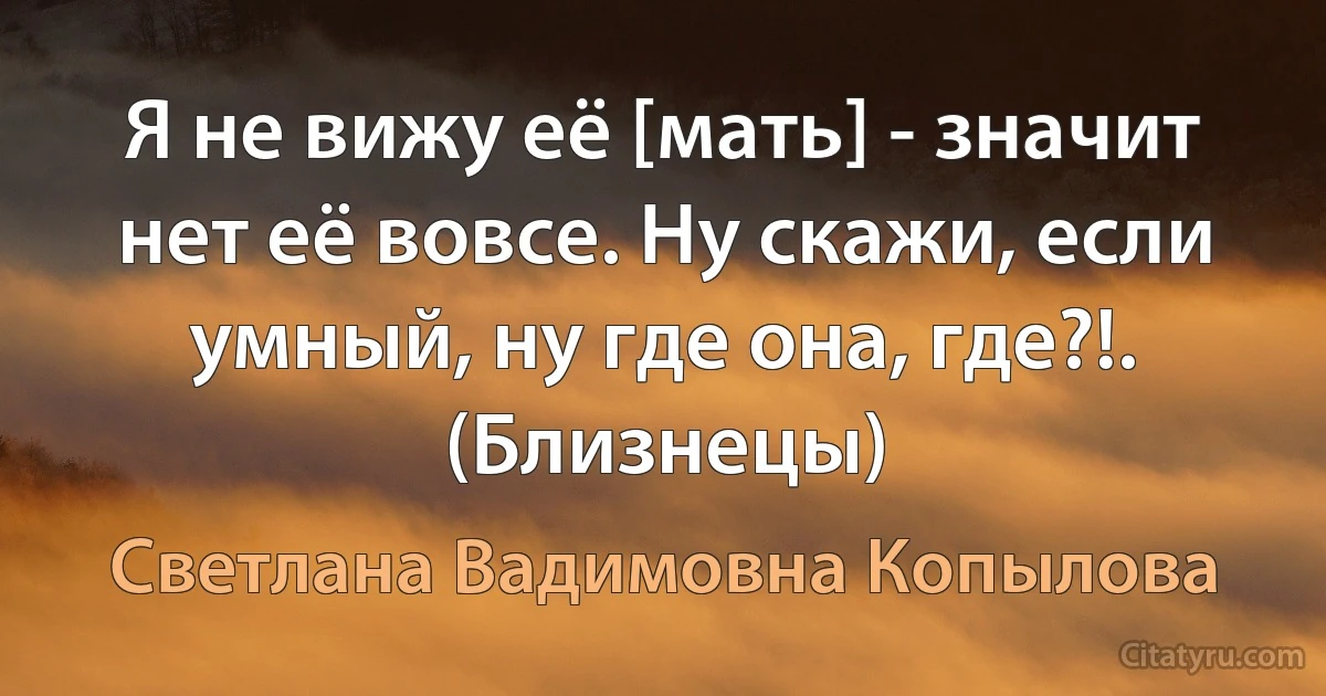 Я не вижу её [мать] - значит нет её вовсе. Ну скажи, если умный, ну где она, где?!. (Близнецы) (Светлана Вадимовна Копылова)