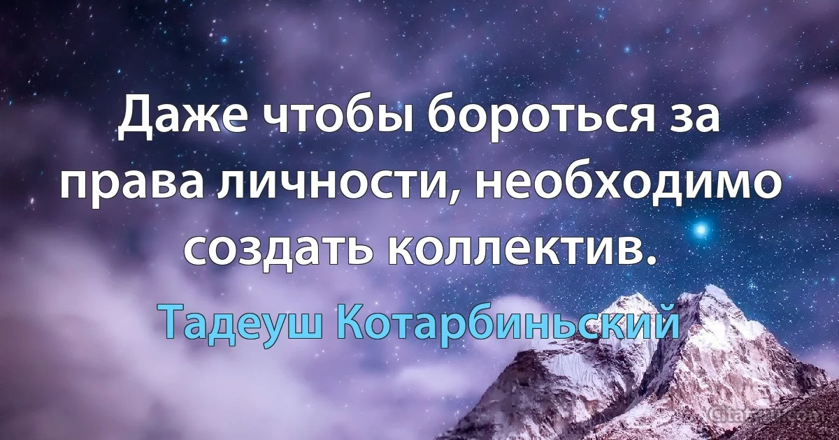 Даже чтобы бороться за права личности, необходимо создать коллектив. (Тадеуш Котарбиньский)