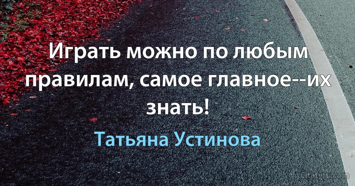 Играть можно по любым правилам, самое главное--их знать! (Татьяна Устинова)